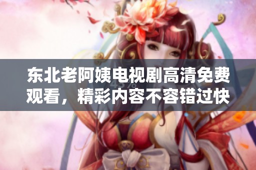 东北老阿姨电视剧高清免费观看，精彩内容不容错过快来观看吧