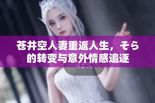 苍井空人妻重返人生，そら的转变与意外情感追逐