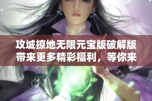 攻城掠地无限元宝版破解版带来更多精彩福利，等你来体验游戏乐趣