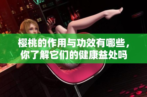 樱桃的作用与功效有哪些，你了解它们的健康益处吗