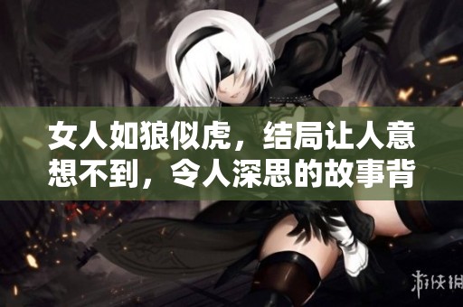 女人如狼似虎，结局让人意想不到，令人深思的故事背后是什么？