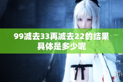 99减去33再减去22的结果具体是多少呢