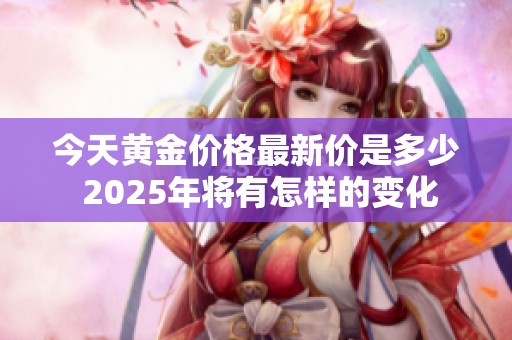 今天黄金价格最新价是多少 2025年将有怎样的变化