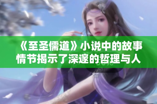 《至圣儒道》小说中的故事情节揭示了深邃的哲理与人生智慧