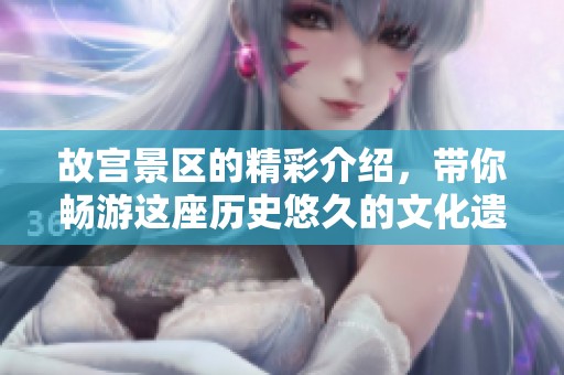 故宫景区的精彩介绍，带你畅游这座历史悠久的文化遗产
