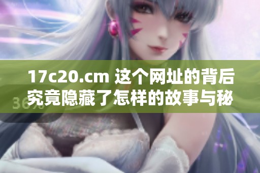 17c20.cm 这个网址的背后究竟隐藏了怎样的故事与秘密呢