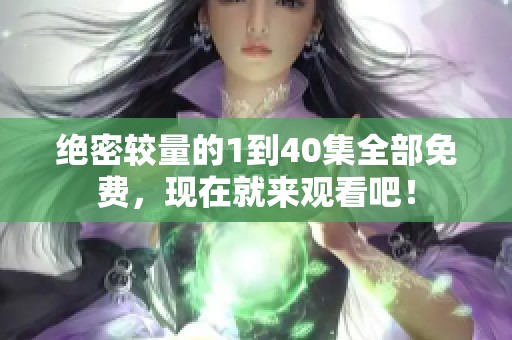 绝密较量的1到40集全部免费，现在就来观看吧！