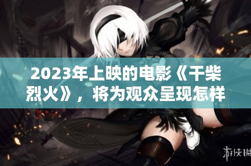 2023年上映的电影《干柴烈火》，将为观众呈现怎样的故事呢