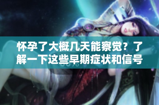 怀孕了大概几天能察觉？了解一下这些早期症状和信号吧