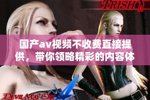 国产**视频不收费直接提供，带你领略精彩的内容体验