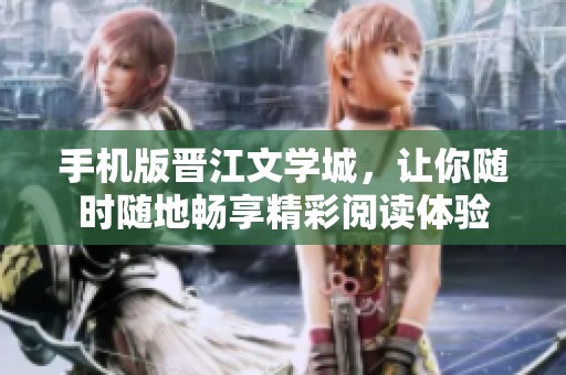 手机版晋江文学城，让你随时随地畅享精彩阅读体验