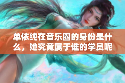 单依纯在音乐圈的身份是什么，她究竟属于谁的学员呢？