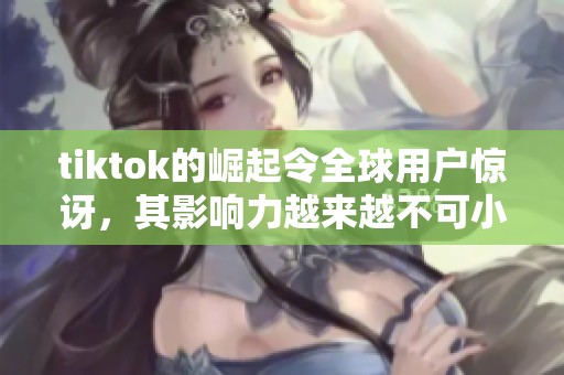tiktok的崛起令全球用户惊讶，其影响力越来越不可小觑