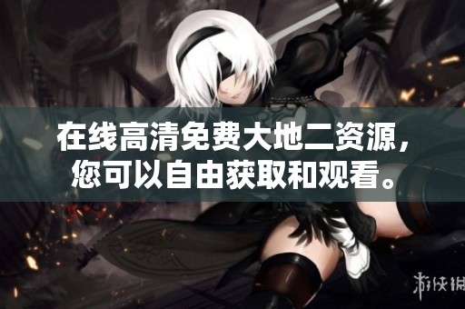 在线高清免费大地二资源，您可以自由获取和观看。