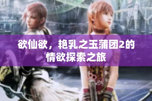 欲仙欲，艳乳之玉蒲团2的情欲探索之旅