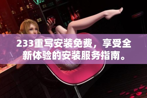 233重写安装免费，享受全新体验的安装服务指南。