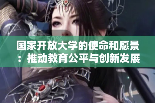 国家开放大学的使命和愿景：推动教育公平与创新发展
