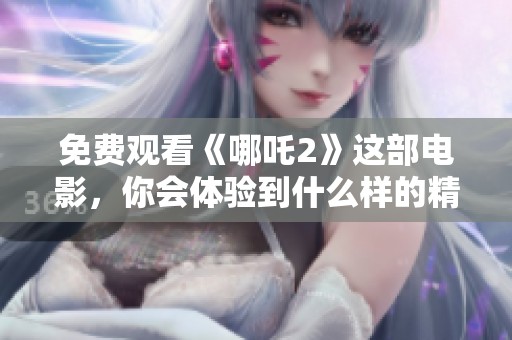 免费观看《哪吒2》这部电影，你会体验到什么样的精彩故事呢