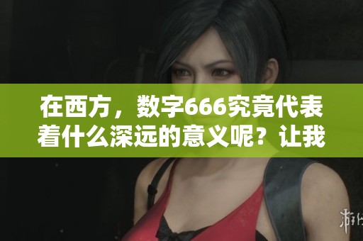 在西方，数字666究竟代表着什么深远的意义呢？让我们一起来探索一下。