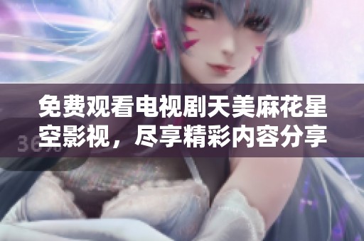 免费观看电视剧天美麻花星空影视，尽享精彩内容分享给朋友们吧