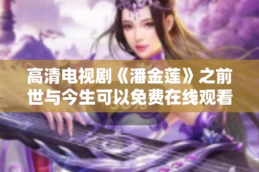 高清电视剧《潘金莲》之前世与今生可以免费在线观看，带你深入了解她的故事
