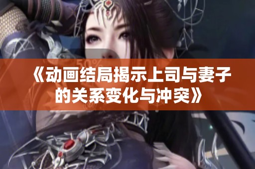 《动画结局揭示上司与妻子的关系变化与冲突》