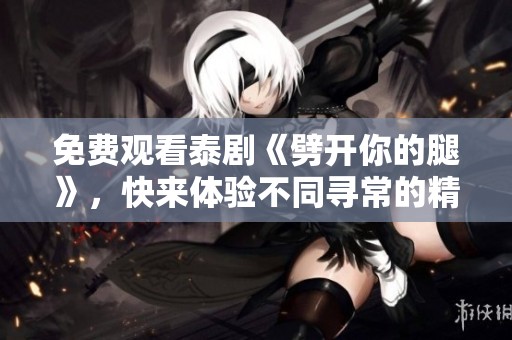 免费观看泰剧《劈开你的腿》，快来体验不同寻常的精彩剧情！