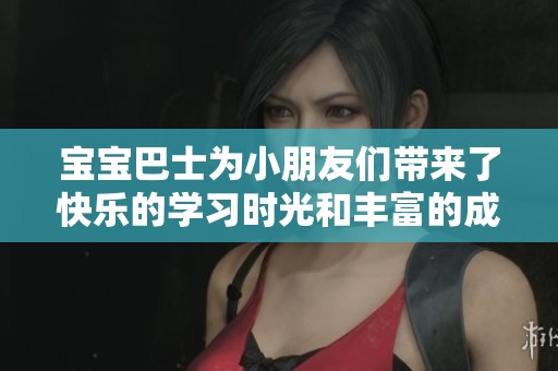 宝宝巴士为小朋友们带来了快乐的学习时光和丰富的成长体验