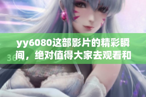 yy6080这部影片的精彩瞬间，绝对值得大家去观看和分享