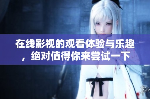 在线影视的观看体验与乐趣，绝对值得你来尝试一下