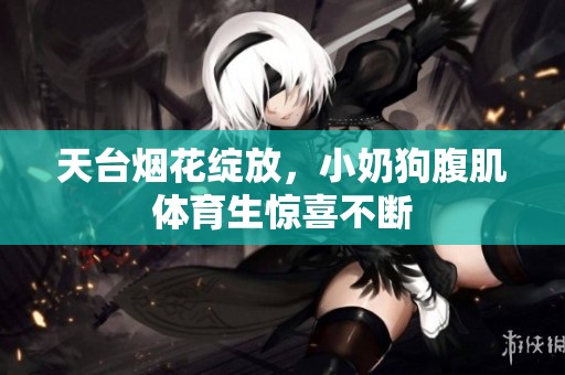 天台烟花绽放，小奶狗腹肌**生惊喜不断
