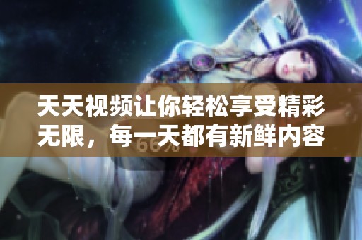 天天视频让你轻松享受精彩无限，每一天都有新鲜内容等你来发现！