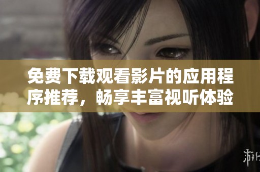 免费下载观看影片的应用程序推荐，畅享丰富视听体验不容错过