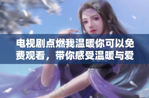 电视剧点燃我温暖你可以免费观看，带你感受温暖与爱的故事
