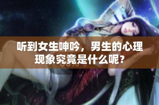 听到女生呻吟，男生的心理现象究竟是什么呢？