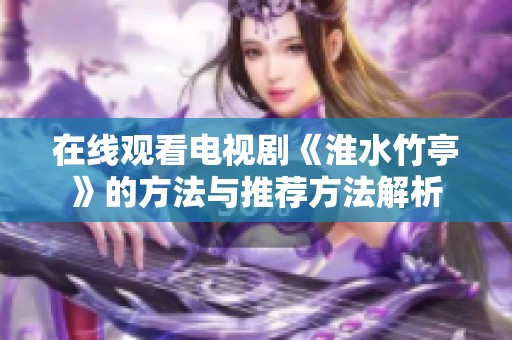 在线观看电视剧《淮水竹亭》的方法与推荐方法解析