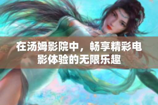 在汤姆影院中，畅享精彩电影体验的无限乐趣