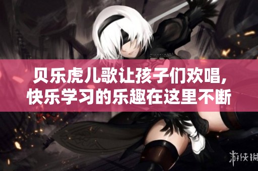 贝乐虎儿歌让孩子们欢唱,快乐学习的乐趣在这里不断延续