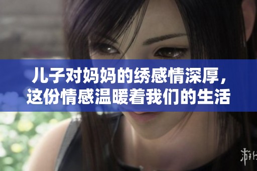 儿子对妈妈的绣感情深厚，这份情感温暖着我们的生活