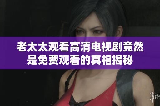 老太太观看高清电视剧竟然是免费观看的真相揭秘
