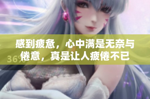 感到疲惫，心中满是无奈与倦意，真是让人疲倦不已
