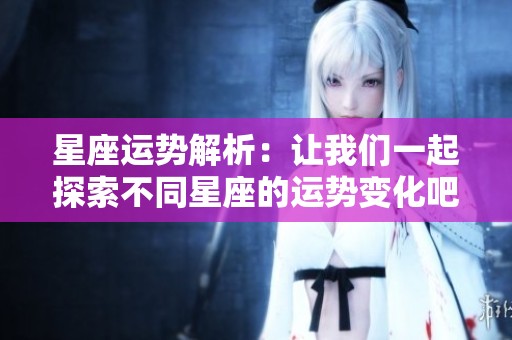 星座运势解析：让我们一起探索不同星座的运势变化吧