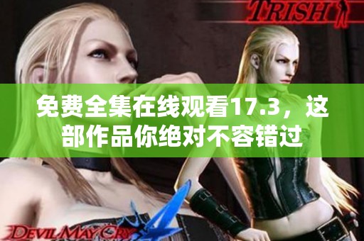 免费全集在线观看17.3，这部作品你绝对不容错过
