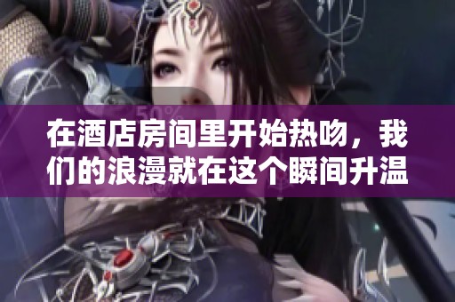 在酒店房间里开始热吻，我们的浪漫就在这个瞬间升温