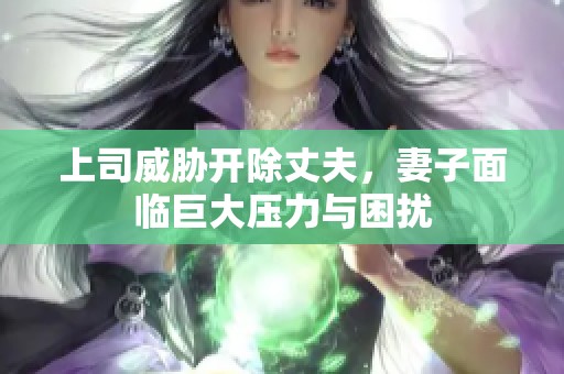 上司威胁开除丈夫，妻子面临巨大压力与困扰