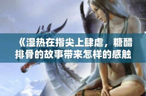 《湿热在指尖上肆虐，糖醋排骨的故事带来怎样的感触》