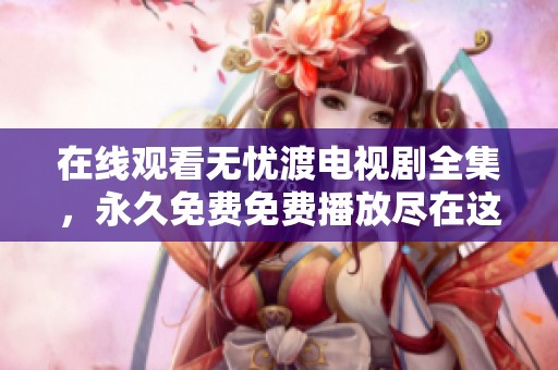 在线观看无忧渡电视剧全集，永久免费免费播放尽在这里！