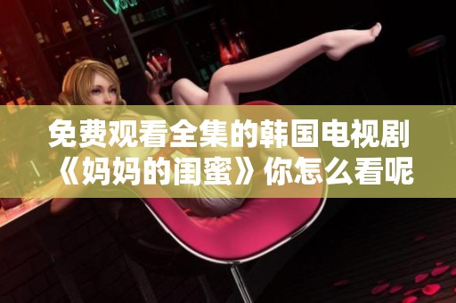 免费观看全集的韩国电视剧《妈妈的闺蜜》你怎么看呢