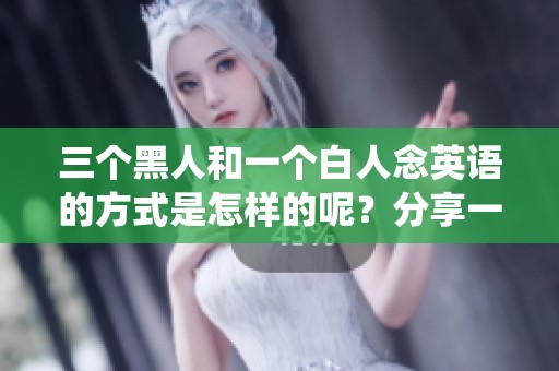 三个黑人和一个白人念英语的方式是怎样的呢？分享一下他们的精彩演绎。