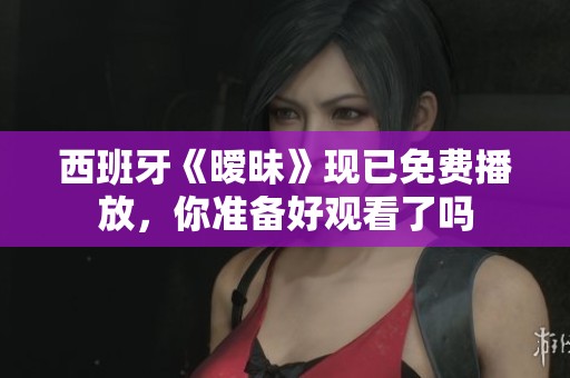 西班牙《暧昧》现已免费播放，你准备好观看了吗